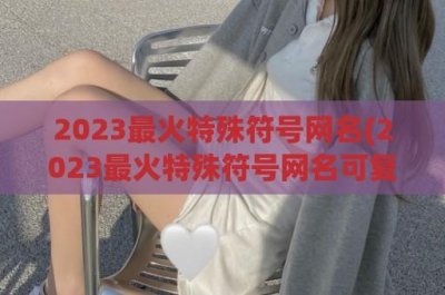 ​2024最火特殊符号网名(2024最火特殊符号网名可复制)